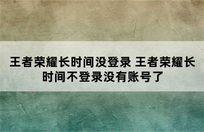 王者荣耀长时间没登录 王者荣耀长时间不登录没有账号了